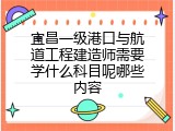 宜昌一级港口与航道工程建造师需要学什么科目呢哪些内容