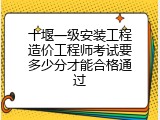 十堰一级安装工程造价工程师考试要多少分才能合格通过