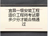 宜昌一级安装工程造价工程师考试要多少分才能合格通过