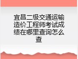 宜昌二级交通运输造价工程师考试成绩在哪里查询怎么查