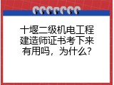十堰二级机电工程建造师证书考下来有用吗，为什么？