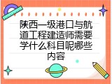 陕西一级港口与航道工程建造师需要学什么科目呢哪些内容