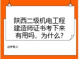 陕西二级机电工程建造师证书考下来有用吗，为什么？