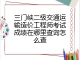三门峡二级交通运输造价工程师考试成绩在哪里查询怎么查