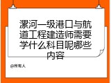 漯河一级港口与航道工程建造师需要学什么科目呢哪些内容