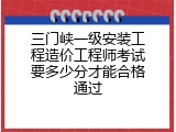 三门峡一级安装工程造价工程师考试要多少分才能合格通过