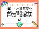 阳江土木建筑专业监理工程师需要学什么科目呢哪些内容