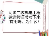河源二级机电工程建造师证书考下来有用吗，为什么？