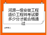 河源一级安装工程造价工程师考试要多少分才能合格通过