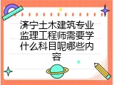 济宁土木建筑专业监理工程师需要学什么科目呢哪些内容