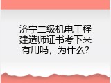 济宁二级机电工程建造师证书考下来有用吗，为什么？