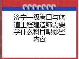 济宁一级港口与航道工程建造师需要学什么科目呢哪些内容