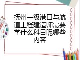 抚州一级港口与航道工程建造师需要学什么科目呢哪些内容