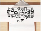 上饶一级港口与航道工程建造师需要学什么科目呢哪些内容