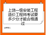 上饶一级安装工程造价工程师考试要多少分才能合格通过