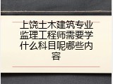上饶土木建筑专业监理工程师需要学什么科目呢哪些内容