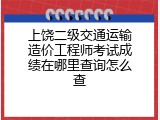 上饶二级交通运输造价工程师考试成绩在哪里查询怎么查
