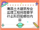 南昌土木建筑专业监理工程师需要学什么科目呢哪些内容