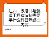 江西一级港口与航道工程建造师需要学什么科目呢哪些内容