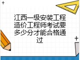 江西一级安装工程造价工程师考试要多少分才能合格通过