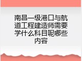 南昌一级港口与航道工程建造师需要学什么科目呢哪些内容