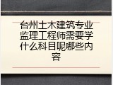 台州土木建筑专业监理工程师需要学什么科目呢哪些内容