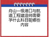 舟山一级港口与航道工程建造师需要学什么科目呢哪些内容