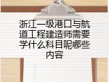 浙江一级港口与航道工程建造师需要学什么科目呢哪些内容