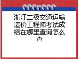 浙江二级交通运输造价工程师考试成绩在哪里查询怎么查