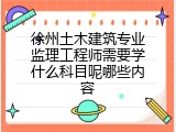 徐州土木建筑专业监理工程师需要学什么科目呢哪些内容