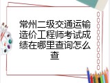 常州二级交通运输造价工程师考试成绩在哪里查询怎么查