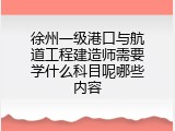 徐州一级港口与航道工程建造师需要学什么科目呢哪些内容