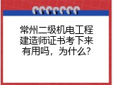 常州二级机电工程建造师证书考下来有用吗，为什么？