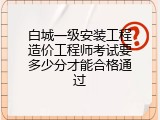 白城一级安装工程造价工程师考试要多少分才能合格通过