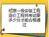 松原一级安装工程造价工程师考试要多少分才能合格通过