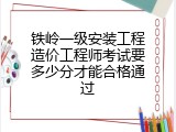 铁岭一级安装工程造价工程师考试要多少分才能合格通过