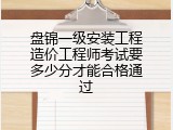 盘锦一级安装工程造价工程师考试要多少分才能合格通过
