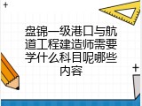 盘锦一级港口与航道工程建造师需要学什么科目呢哪些内容