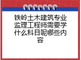 铁岭土木建筑专业监理工程师需要学什么科目呢哪些内容