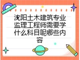 沈阳土木建筑专业监理工程师需要学什么科目呢哪些内容