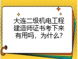 大连二级机电工程建造师证书考下来有用吗，为什么？