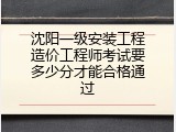 沈阳一级安装工程造价工程师考试要多少分才能合格通过