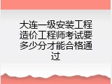 大连一级安装工程造价工程师考试要多少分才能合格通过