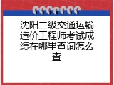 沈阳二级交通运输造价工程师考试成绩在哪里查询怎么查
