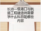 长治一级港口与航道工程建造师需要学什么科目呢哪些内容