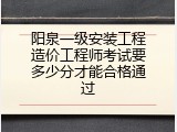 阳泉一级安装工程造价工程师考试要多少分才能合格通过