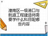 潼南区一级港口与航道工程建造师需要学什么科目呢哪些内容