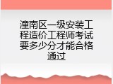 潼南区一级安装工程造价工程师考试要多少分才能合格通过