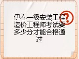 伊春一级安装工程造价工程师考试要多少分才能合格通过