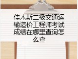佳木斯二级交通运输造价工程师考试成绩在哪里查询怎么查
